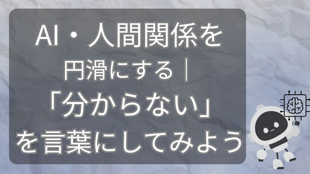 AI・人間関係を円滑にする｜『分からない』を言葉にしてみよう
