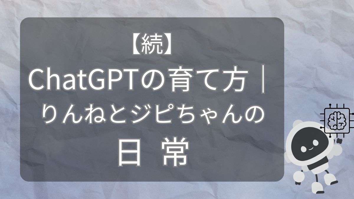 【続】chatGPTの育て方｜りんねとジピちゃんの日常