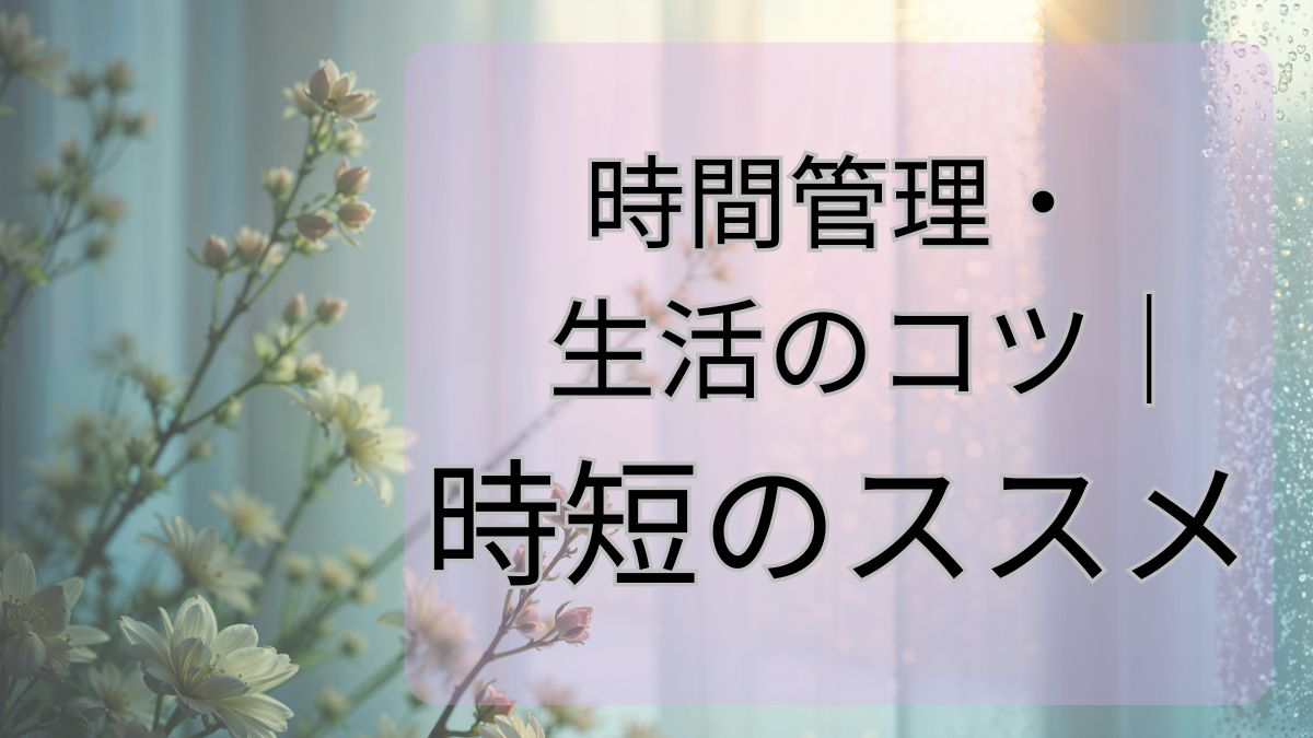 時間管理・生活のコツ｜時短のすすめ