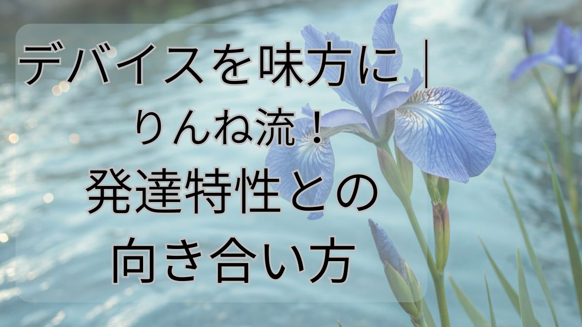 デバイスを味方に｜りんね流！発達特性との向き合い方