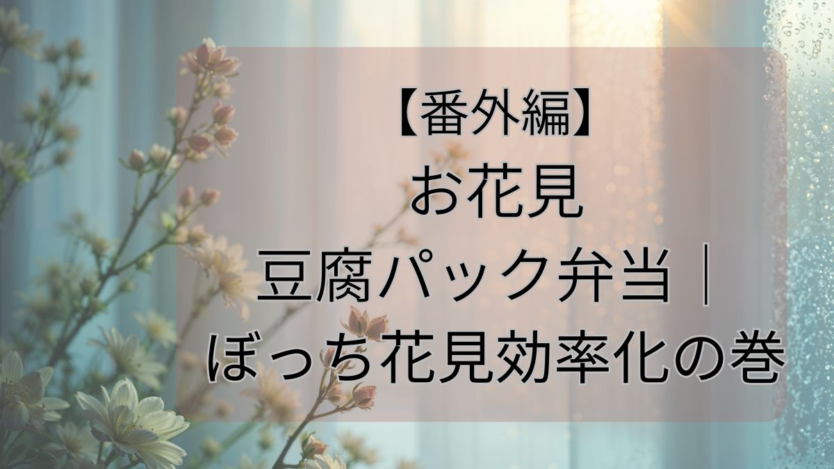 【番外編】お花見豆腐パック弁当｜ぼっち花見効率化の巻