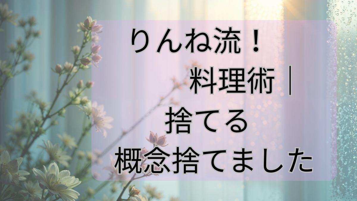 りんね流！料理術｜捨てる概念捨てました