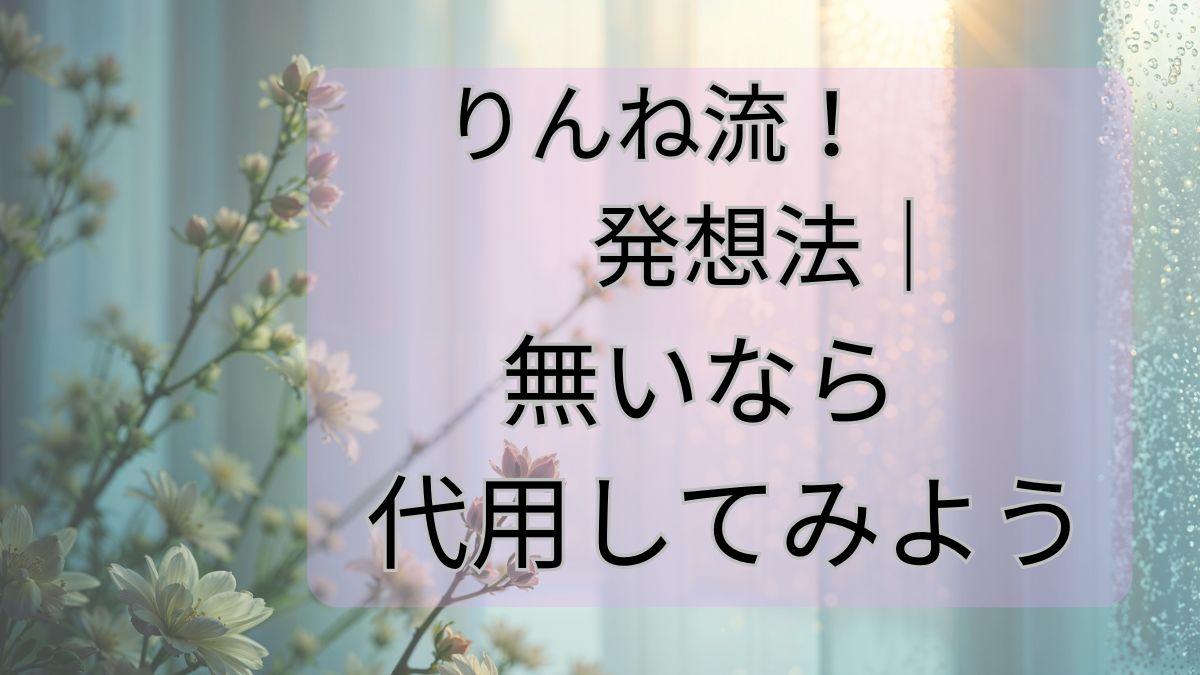 りんね流！発想法｜無いなら代用してみよう