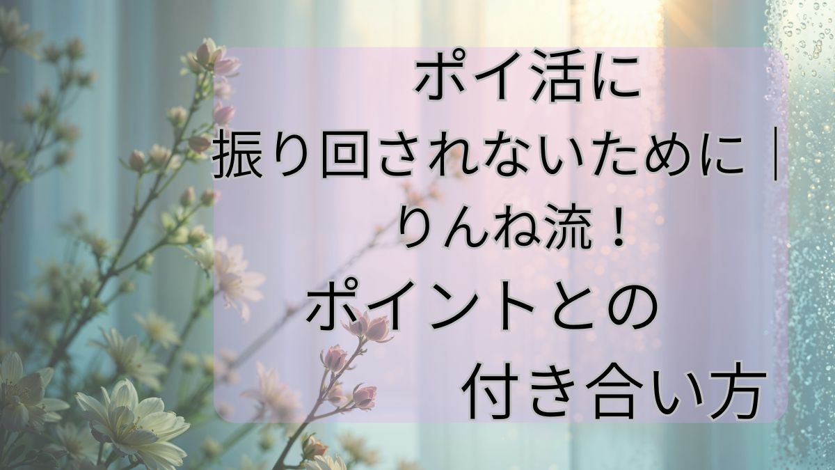 ポイ活に振り回されないために｜りんね流！ポイントとの付き合い方