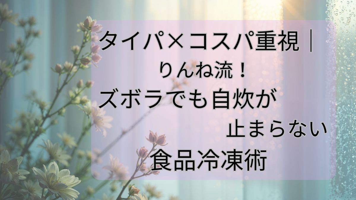 タイパ×コスパ重視｜りんね流！ズボラでも自炊が止まらない食品冷凍術
