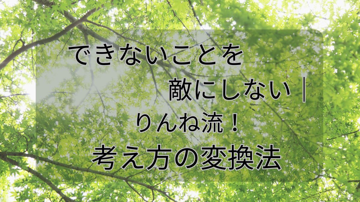 できないを敵にしない｜りんね流！考え方の変換法
