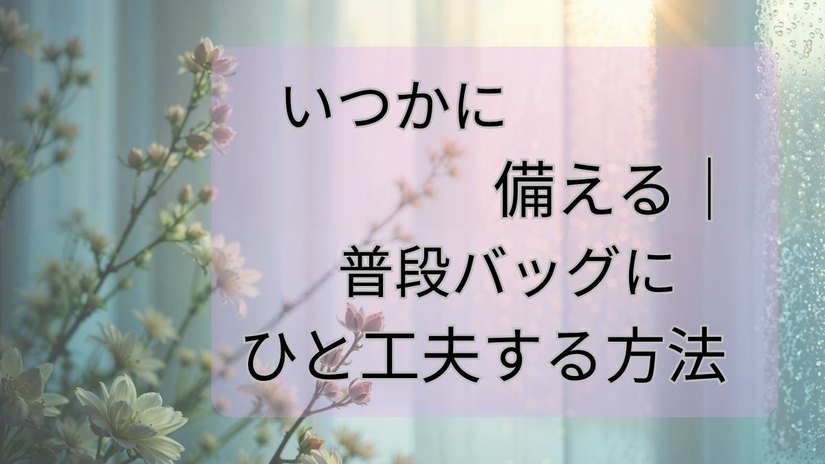 いつかに備える｜普段バッグにひと工夫する方法