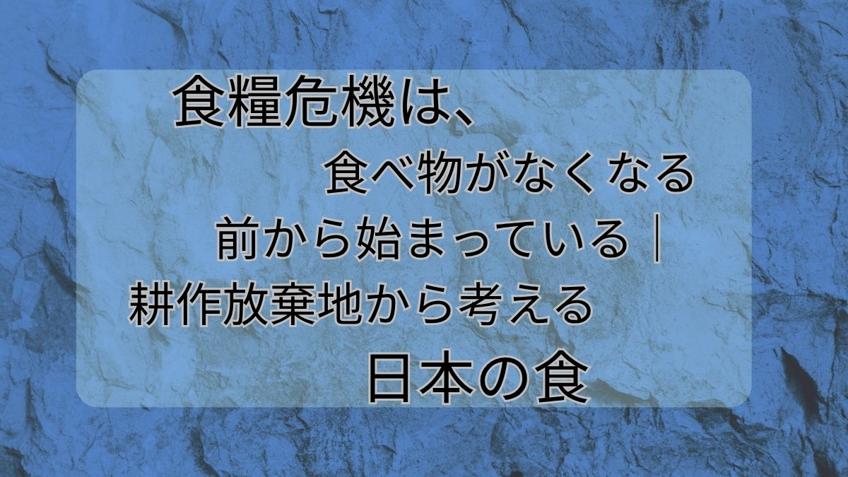 食糧危機は、食べ物がなくなる前から始まっている｜耕作放棄地から考える日本の食